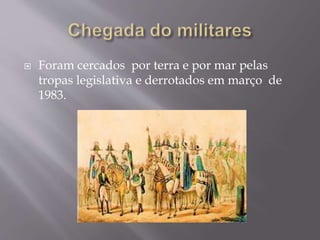  Foram cercados por terra e por mar pelas
tropas legislativa e derrotados em março de
1983.
 