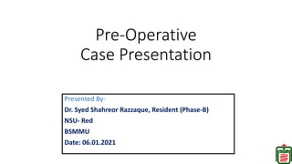 Pre-Operative
Case Presentation
Presented By-
Dr. Syed Shahreor Razzaque, Resident (Phase-B)
NSU- Red
BSMMU
Date: 06.01.2021
 