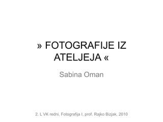 » FOTOGRAFIJE IZ ATELJEJA « Sabina Oman 2. L VK redni, Fotografija I, prof. Rajko Bizjak, 2010 