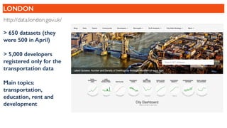 LONDON
http://data.london.gov.uk/
> 650 datasets (they
were 500 in April)
> 5,000 developers
registered only for the
transportation data
Main topics:
transportation,
education, rent and
development
 