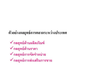 ตัวอย่างกลยุทธ์การตลาดระหว่างประเทศ
กลยุทธ์ด้านผลิตภัณฑ์
กลยุทธ์ด้านราคา
กลยุทธ์การจัดจําหน่าย
กลยุทธ์การส่งเสริมการขาย
 