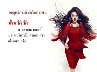 กลยุทธ์การส่งเสริมการขาย
ฟ่ าน ปิง ปิง
สาวสวยทรงเสน่ห์
ปราดเปรียว เป็นตัวแทนสาว
เก่ง และแกร่ง
 