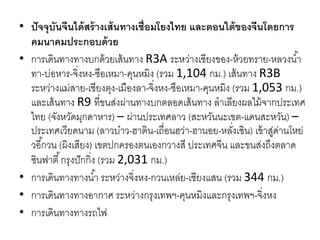 • ปัจจุบันจีนได้สร้างเส้นทางเชื่อมโยงไทย และตอนใต้ของจีนโดยการ
คมนาคมประกอบด้วย
• การเดินทางทางบกด้วยเส้นทาง R3A ระหว่างเชียงของ-ห้วยทราย-หลวงนํ้า
ทา-บ่อหาร-จิ่งหง-ซือเหมา-คุนหมิง (รวม 1,104 กม.) เส้นทาง R3B 
ระหว่างแม่สาย-เชียงตุง-เมืองลา-จิ่งหง-ซือเหมา-คุนหมิง (รวม 1,053 กม.)
และเส้นทาง R9 ที่ขนส่งผ่านทางบกตลอดเส้นทาง ลําเลียงผลไม้จากประเทศ
ไทย (จังหวัดมุกดาหาร) – ผ่านประเทศลาว (สะหวันนะเขต-แดนสะหวัน) –
ประเทศเวียดนาม (ลาวบ๋าว-ฮาติน-เถื่อนฮว่า-ฮานอย-หลั่งเซิน) เข้าสู่ด่านโหย่
วอี้กวน (ผิงเสียง) เขตปกครองตนเองกวางสี ประเทศจีน และขนส่งถึงตลาด
ซินฟาตี้กรุงปักกิ่ง (รวม 2,031 กม.)
• การเดินทางทางนํ้า ระหว่างจิ่งหง-กวนเหล่ย-เชียงแสน (รวม 344 กม.)
• การเดินทางทางอากาศ ระหว่างกรุงเทพฯ-คุนหมิงและกรุงเทพฯ-จิ่งหง
• การเดินทางทางรถไฟ
 