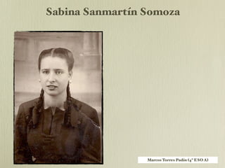 !"#$%&'(&) Sabina Sanmartín Somoza



                       Sabina naceu na Estrada o 21
                       de decembro de 1931, filla de
                       Manuela Somoza (Tabeirós) e
                       José Sanmartín ( Somoza), e
                       irmá de outros 7, 3 homes e 5
                       mulleres, dos cales 4
                       morrreron, era a máis nova de
                       todos. Os pais tiñan unha
                       taberna na Estrada.
                       Viviu dous anos na Estrada e
                       despois marchou para o
                       Piñeiro, con 23 anos veu para
                       Constenla co seu home.



                               Marcos Torres Padín (4º ESO A)
 