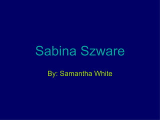 Sabina Szware By: Samantha White 