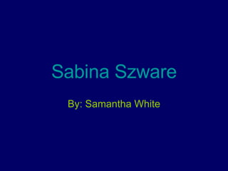Sabina Szware By: Samantha White 