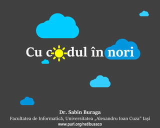 Dr. Sabin Buraga
Facultatea de Informatică, Universitatea „Alexandru Ioan Cuza” Iași
www.purl.org/net/busaco
☁
☁
Cu c o dul în nori☀
☁
☁
☁
 
