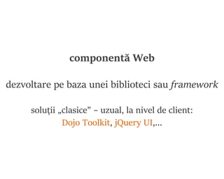 componentă Web
cadrul general:
Web Components (în lucru la Consorțiul Web)
recurgând la diverse tehnologii HTML5
http://we...