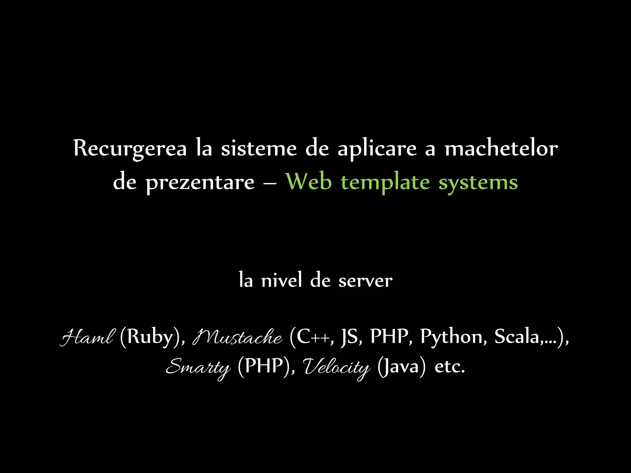 Dr.Sabin-CorneliuBuraga–www.purl.org/net/busaco
Recurgerea la sisteme de aplicare a machetelor
de prezentare – Web template systems
utilizând specificații de prezentare a conținutului (Web template),
datele persistente (e.g., preluate dintr-o bază de date)
sunt folosite de un procesor – template engine –
pentru a genera documente HTML ori alte formate
 