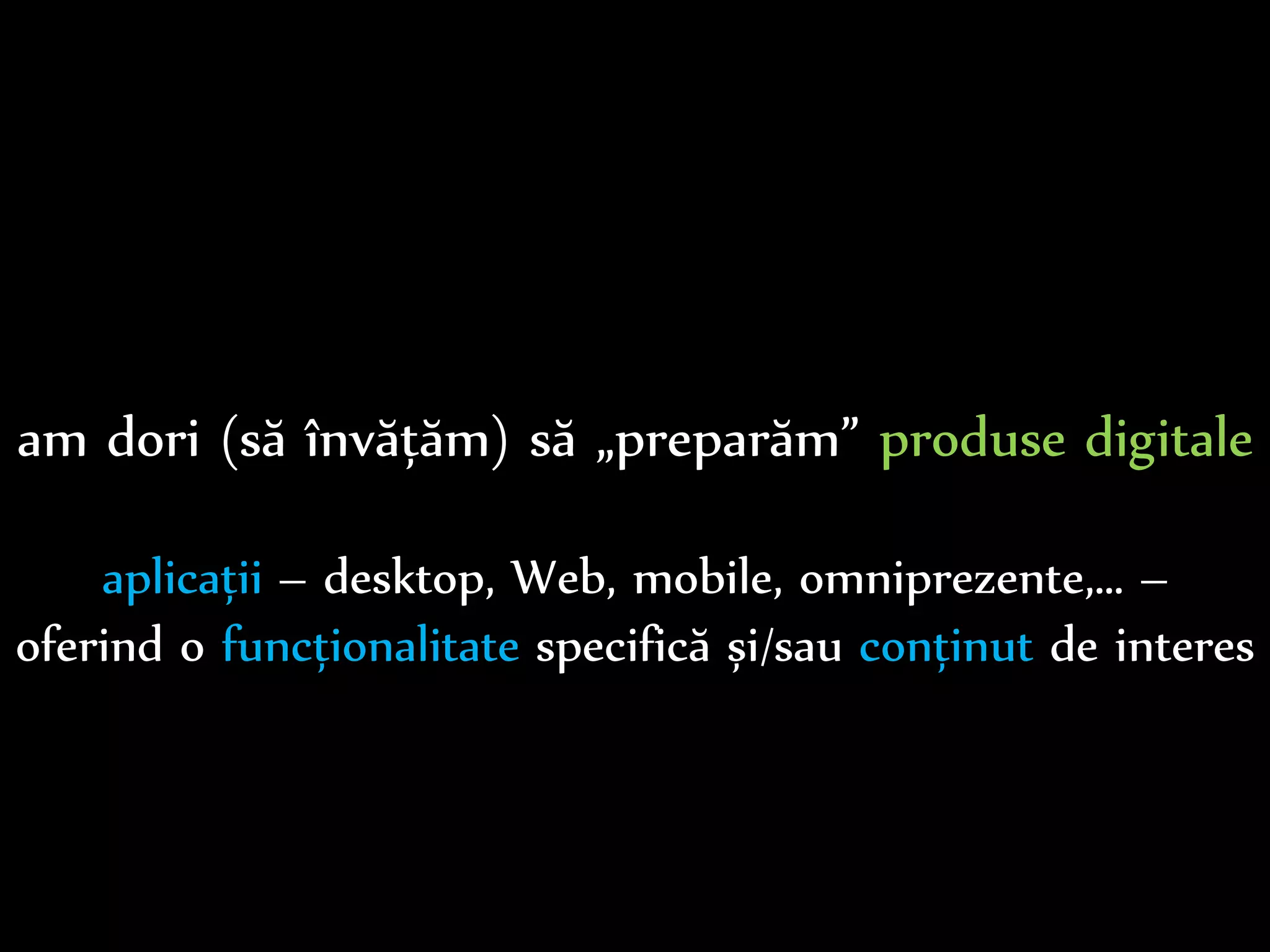 Dr.Sabin-CorneliuBuraga–www.purl.org/net/busaco
am dori (să învățăm) să „preparăm” produse digitale
aplicații – desktop, Web, mobile, omniprezente,… –
oferind o funcționalitate specifică și/sau conținut de interes
 