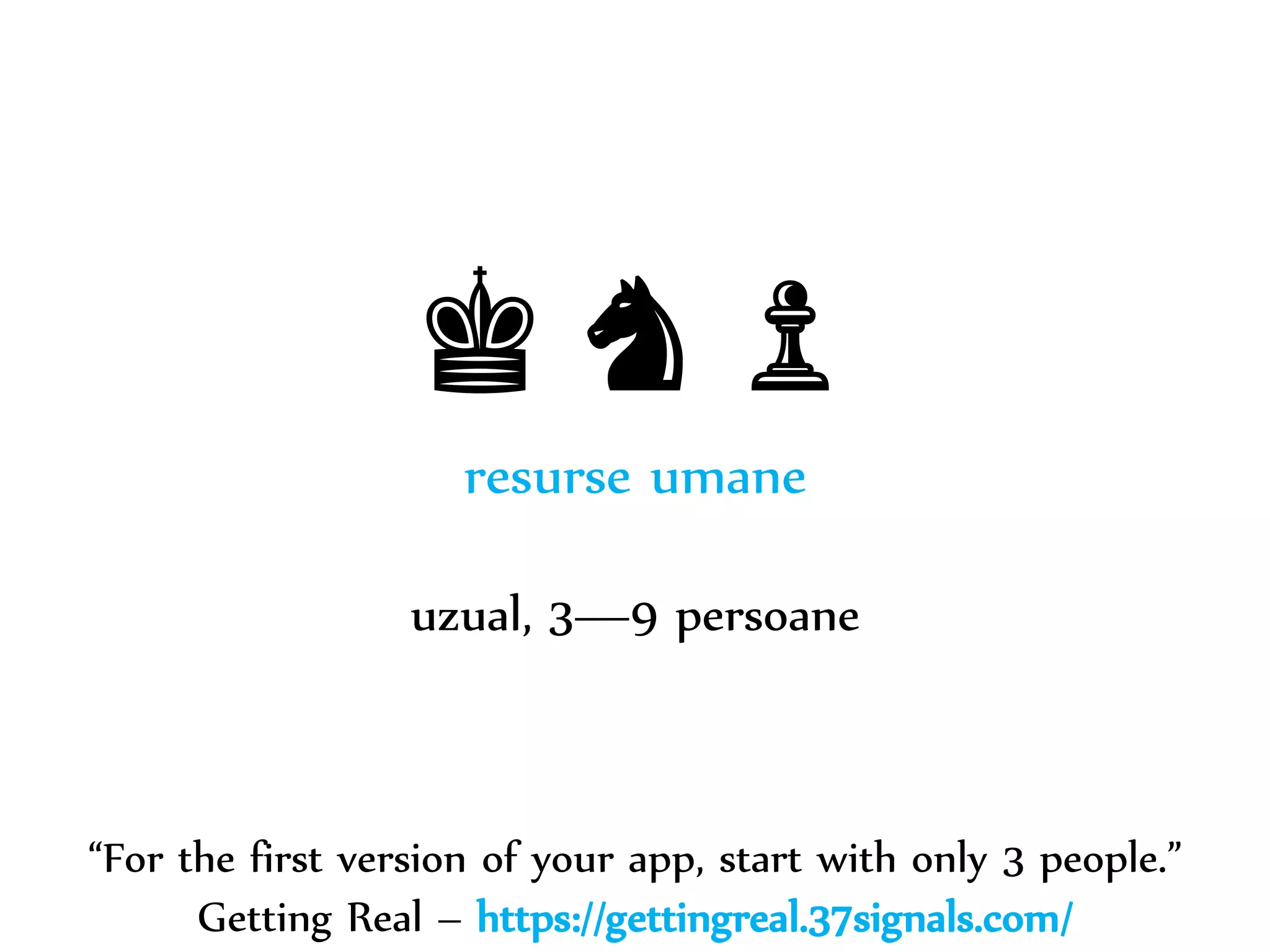 Dr. Sabin-Corneliu Buraga – www.purl.org/net/busaco 
♚♞♟ 
resurse umane 
uzual, 3—9 persoane 
“For the first version of your app, start with only 3 people.” 
Getting Real – https://gettingreal.37signals.com/ 
 