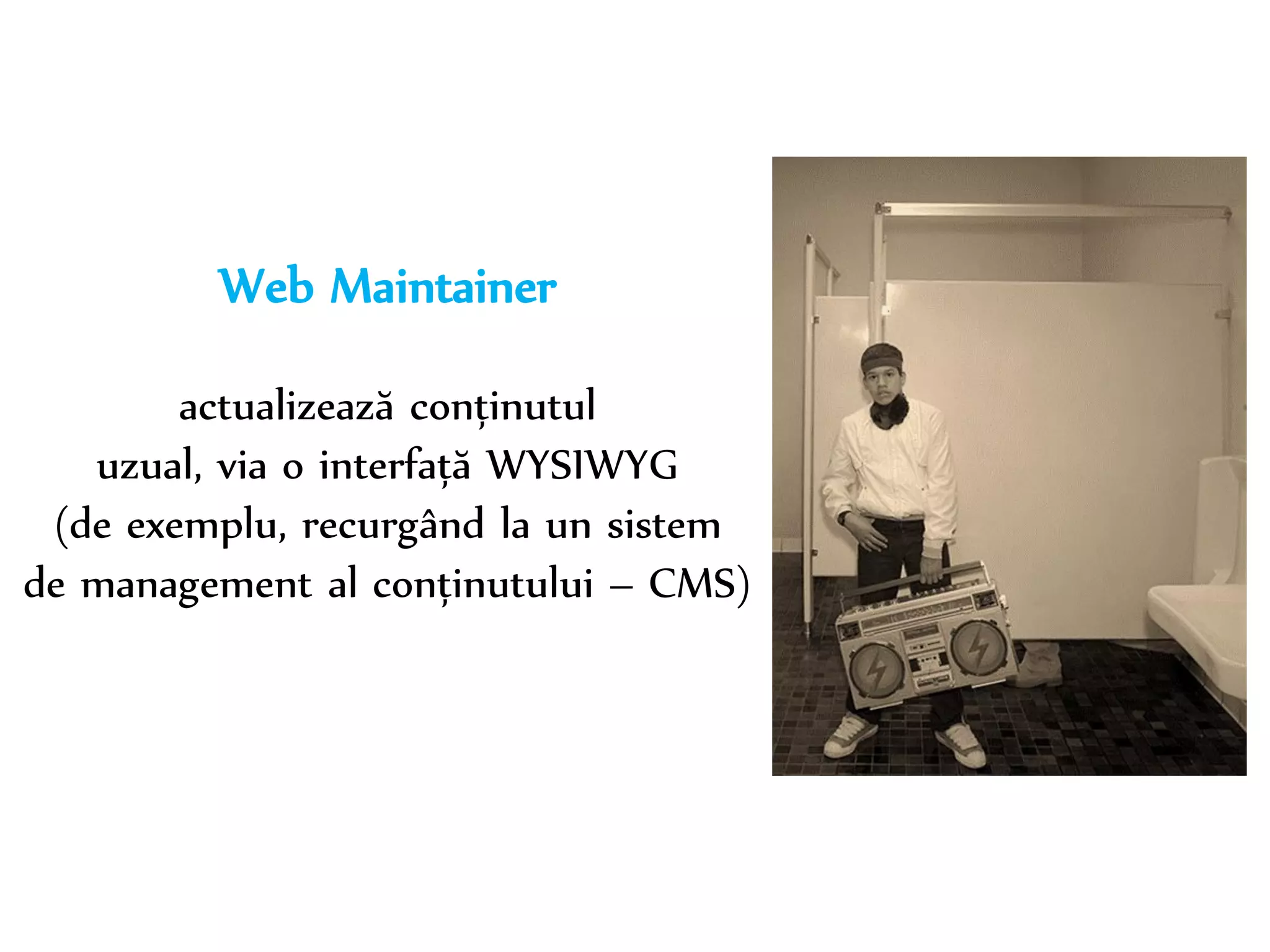 Dr. Sabin-Corneliu Buraga – www.purl.org/net/busaco 
Web Maintainer 
actualizează conținutul 
uzual, via o interfață WYSIWYG 
(de exemplu, recurgând la un sistem 
de management al conținutului – CMS) 
 