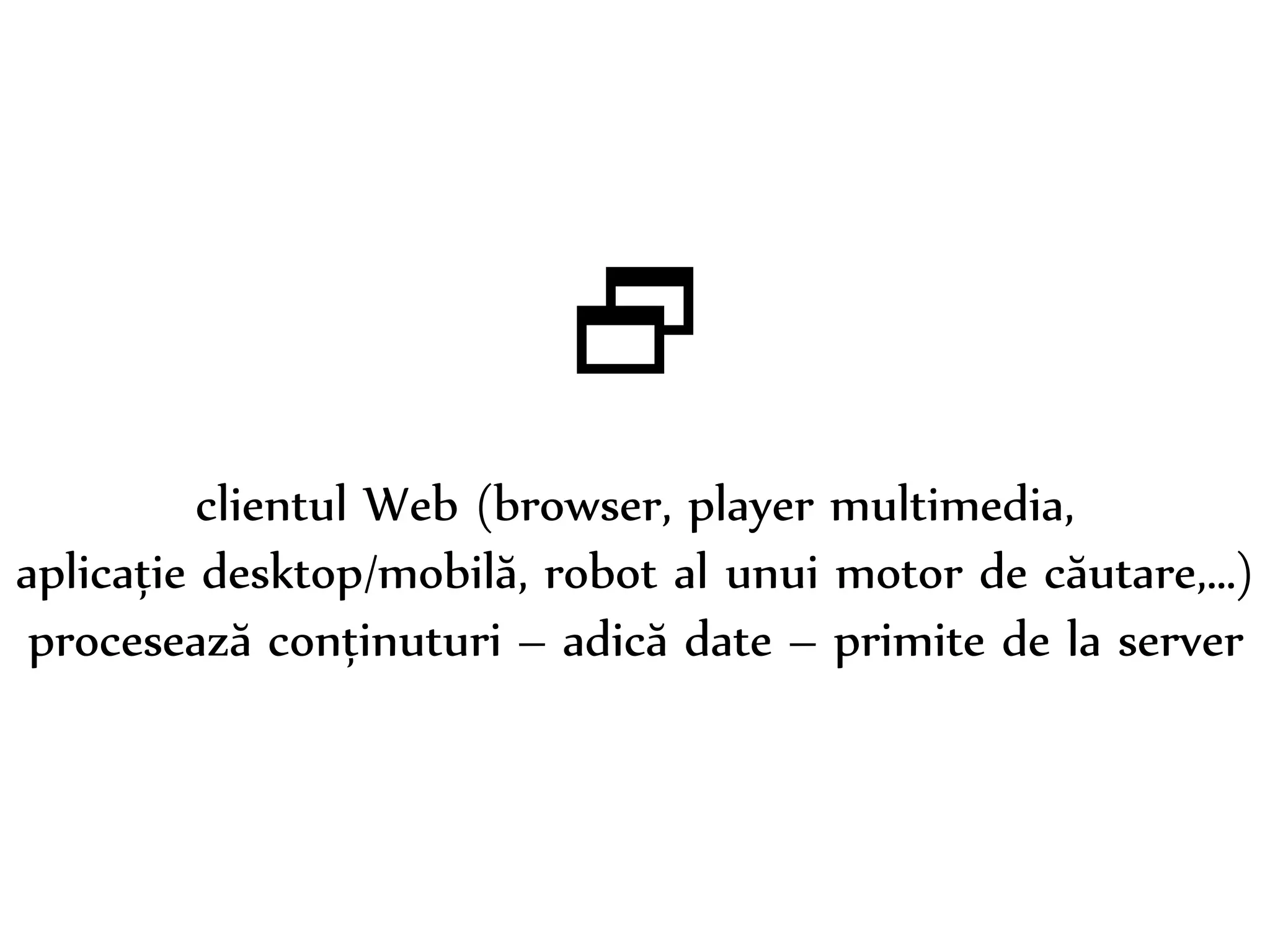 Dr. Sabin-Corneliu Buraga – www.purl.org/net/busaco 
 
clientul Web (browser, player multimedia, 
aplicație desktop/mobilă, robot al unui motor de căutare,…) 
procesează conținuturi – adică date – primite de la server 
 