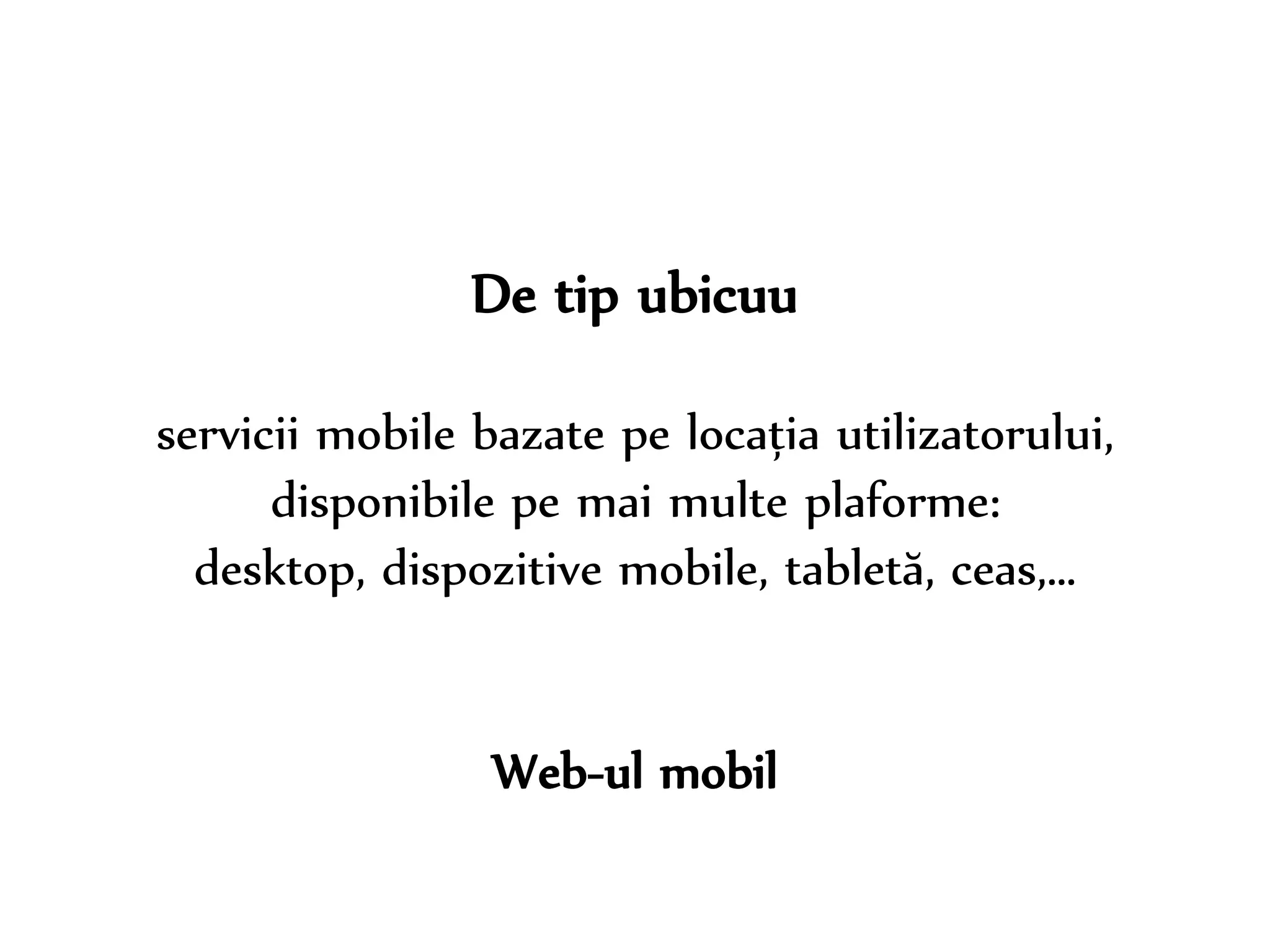 Dr. Sabin-Corneliu Buraga – www.purl.org/net/busaco 
De tip ubicuu 
servicii mobile bazate pe locația utilizatorului, 
disponibile pe mai multe plaforme: 
desktop, dispozitive mobile, tabletă, ceas,… 
Web-ul mobil 
 