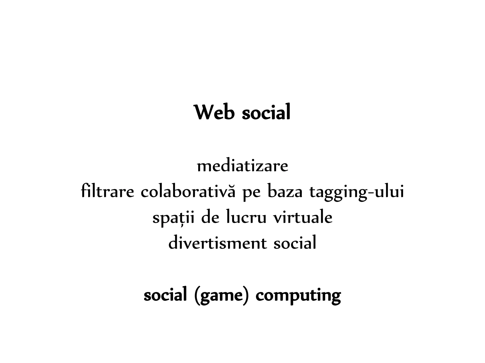 Dr. Sabin-Corneliu Buraga – www.purl.org/net/busaco 
Web social 
mediatizare 
filtrare colaborativă pe baza tagging-ului 
spații de lucru virtuale 
divertisment social 
social (game) computing 
 