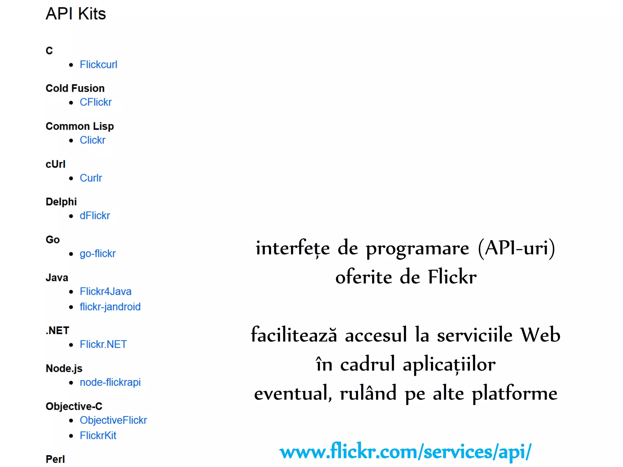 Dr. Sabin-Corneliu Buraga – www.purl.org/net/busaco 
interfețe de programare (API-uri) 
oferite de Flickr 
facilitează accesul la serviciile Web 
în cadrul aplicațiilor 
eventual, rulând pe alte platforme 
www.flickr.com/services/api/ 
 