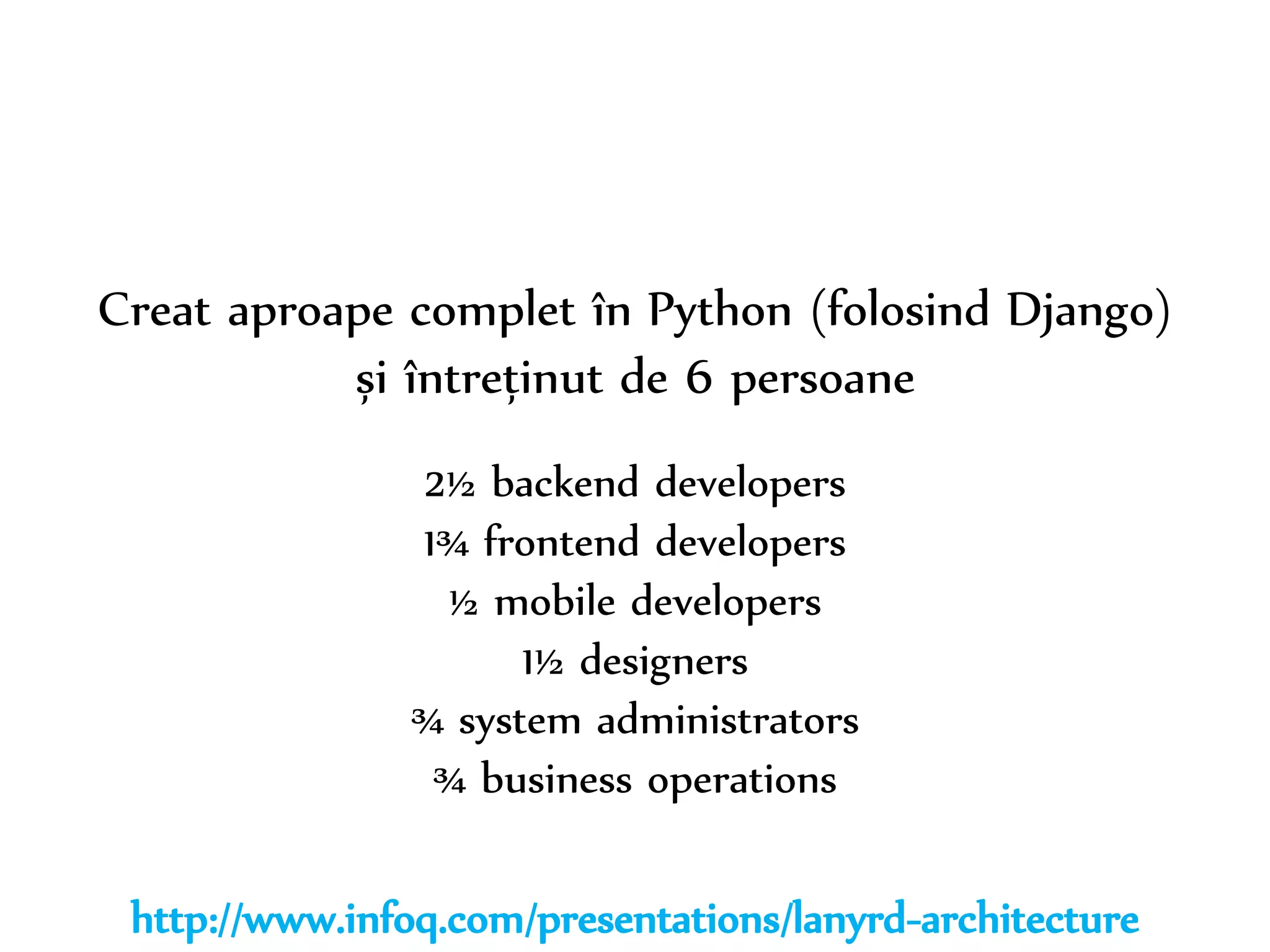 Dr. Sabin-Corneliu Buraga – www.purl.org/net/busaco 
Creat aproape complet în Python (folosind Django) 
și întreținut de 6 persoane 
2½ backend developers 
1¾ frontend developers 
½ mobile developers 
1½ designers 
¾ system administrators 
¾ business operations 
http://www.infoq.com/presentations/lanyrd-architecture 
 
