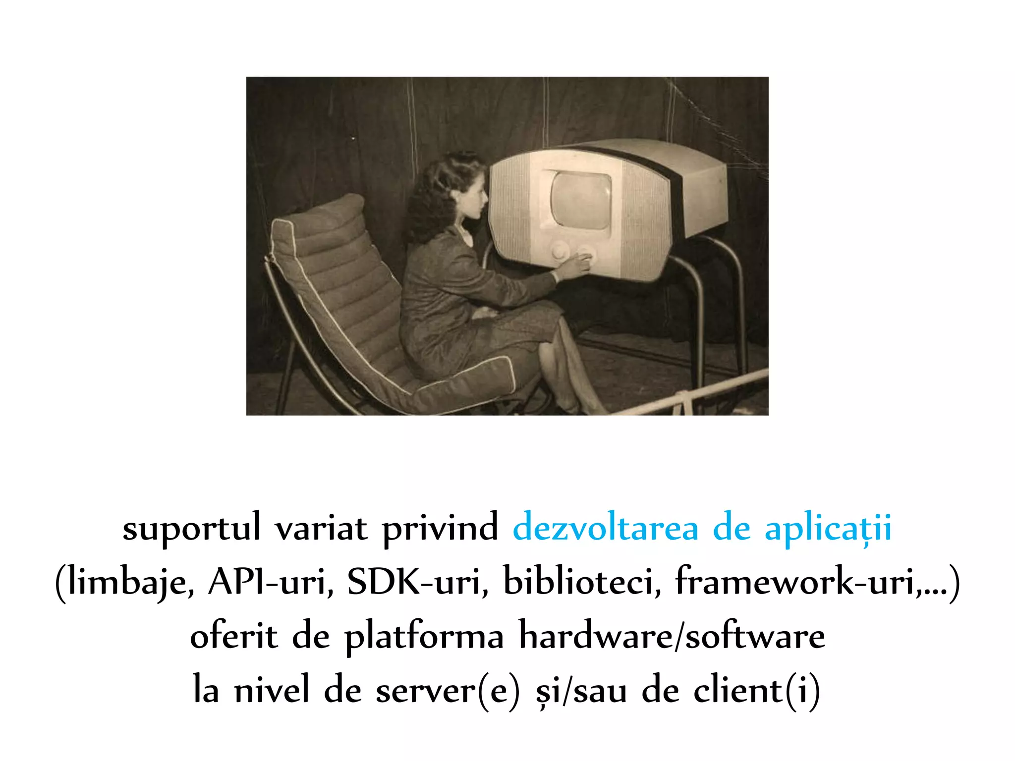 Dr. Sabin-Corneliu Buraga – www.purl.org/net/busaco 
suportul variat privind dezvoltarea de aplicații 
(limbaje, API-uri, SDK-uri, biblioteci, framework-uri,...) 
oferit de platforma hardware/software 
la nivel de server(e) și/sau de client(i) 
 