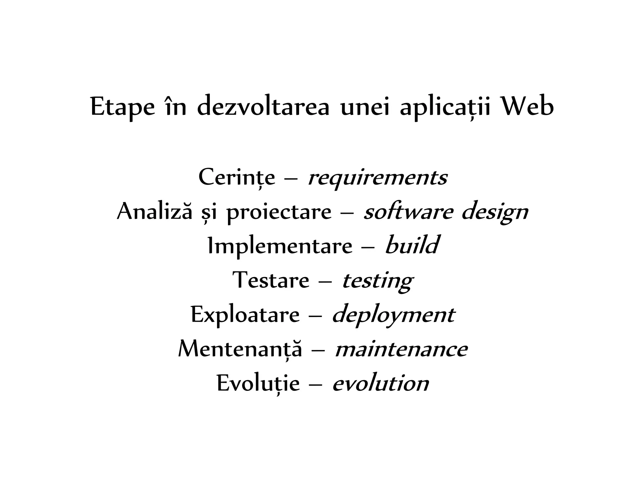 Dr. Sabin-Corneliu Buraga – www.purl.org/net/busaco 
Etape în dezvoltarea unei aplicații Web 
Cerințe – requirements 
Analiză și proiectare – software design 
Implementare – build 
Testare – testing 
Exploatare – deployment 
Mentenanță – maintenance 
Evoluție – evolution 
 
