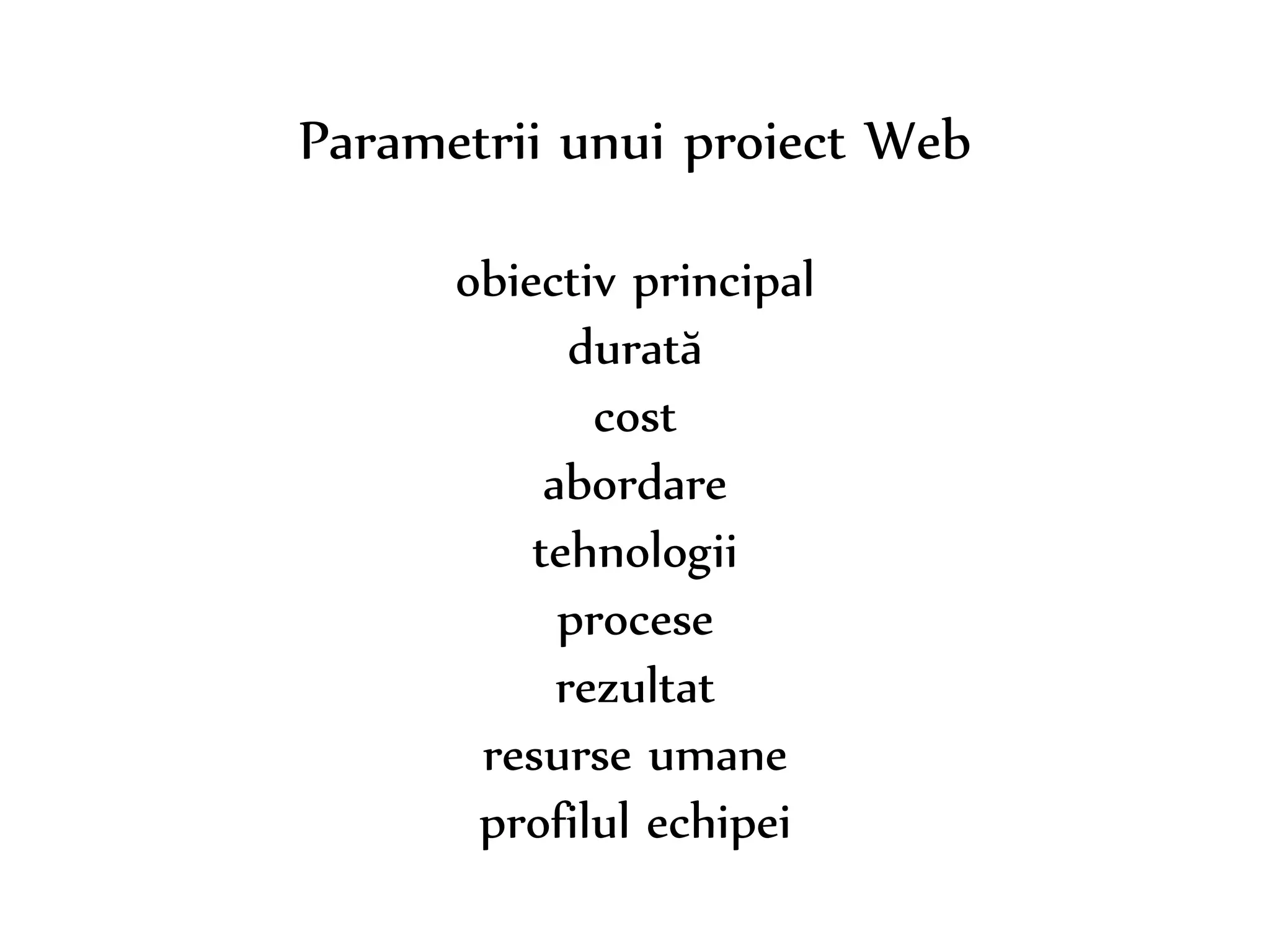 Dr. Sabin-Corneliu Buraga – www.purl.org/net/busaco 
Parametrii unui proiect Web 
obiectiv principal 
durată 
cost 
abordare 
tehnologii 
procese 
rezultat 
resurse umane 
profilul echipei 
 