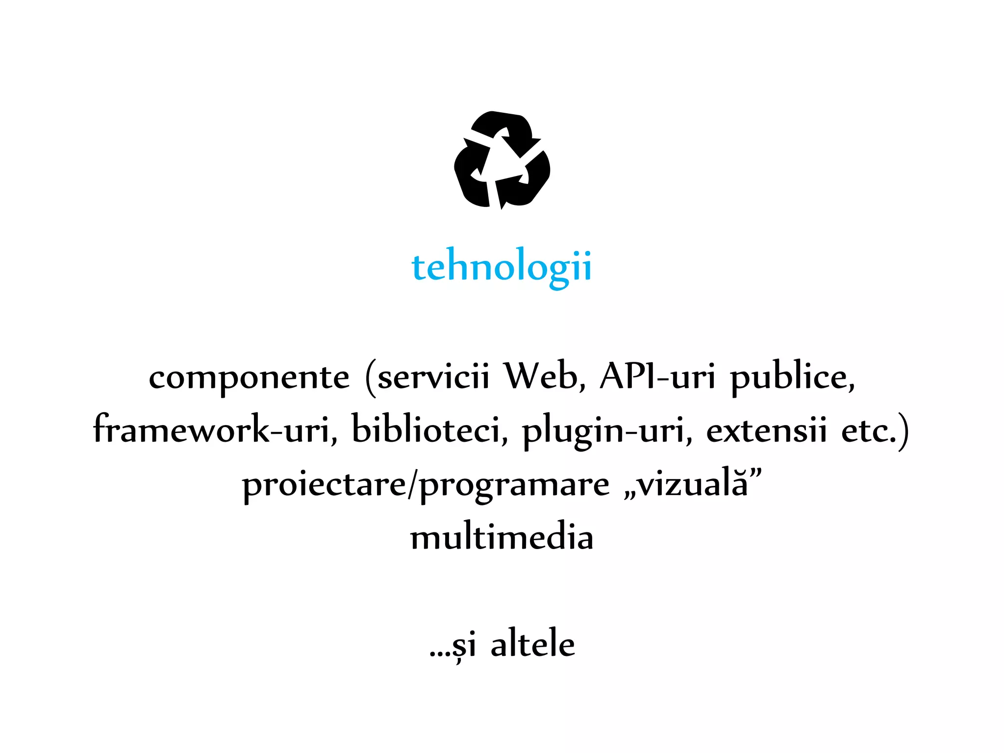 Dr. Sabin-Corneliu Buraga – www.purl.org/net/busaco 
♻ 
tehnologii 
componente (servicii Web, API-uri publice, 
framework-uri, biblioteci, plugin-uri, extensii etc.) 
proiectare/programare „vizuală” 
multimedia 
…și altele 
 