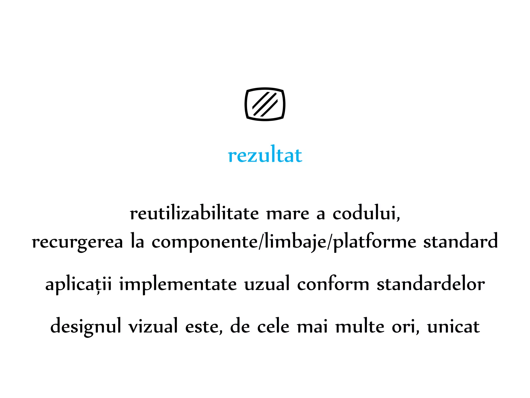 Dr. Sabin-Corneliu Buraga – www.purl.org/net/busaco 
⎚ 
rezultat 
reutilizabilitate mare a codului, 
recurgerea la componente/limbaje/platforme standard 
aplicații implementate uzual conform standardelor 
designul vizual este, de cele mai multe ori, unicat 
 