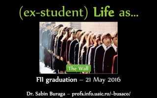 Dr. Sabin Buraga – profs.info.uaic.ro/~busaco/
(ex-student) Life as…
FII graduation – 21 May 2016
The Wall
 