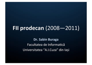 FII	
  prodecan	
  (2008—2011)	
  
            Dr.	
  Sabin	
  Buraga	
  
       Facultatea	
  de	
  Informa7că	
  
     Universitatea	
  “A.I.Cuza”	
  din	
  Iași	
  
 
