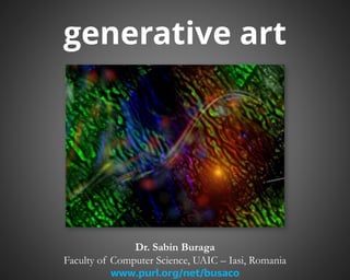 generative art 
Dr. Sabin Buraga 
Faculty of Computer Science, UAIC – Iasi, Romania 
www.purl.org/net/busaco 
 