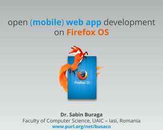 open (mobile) web app development
on Firefox OS

Dr. Sabin Buraga
Faculty of Computer Science, UAIC – Iasi, Romania
www.purl.org/net/busaco

 