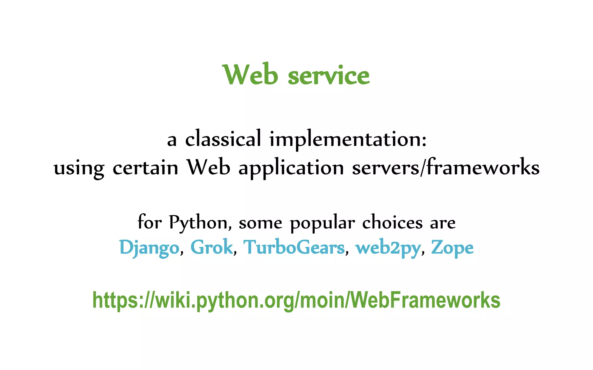Web service
a classical implementation:
using certain Web application servers/frameworks
for Python, some popular choices are
Django, Grok, TurboGears, web2py, Zope
https://wiki.python.org/moin/WebFrameworks
 