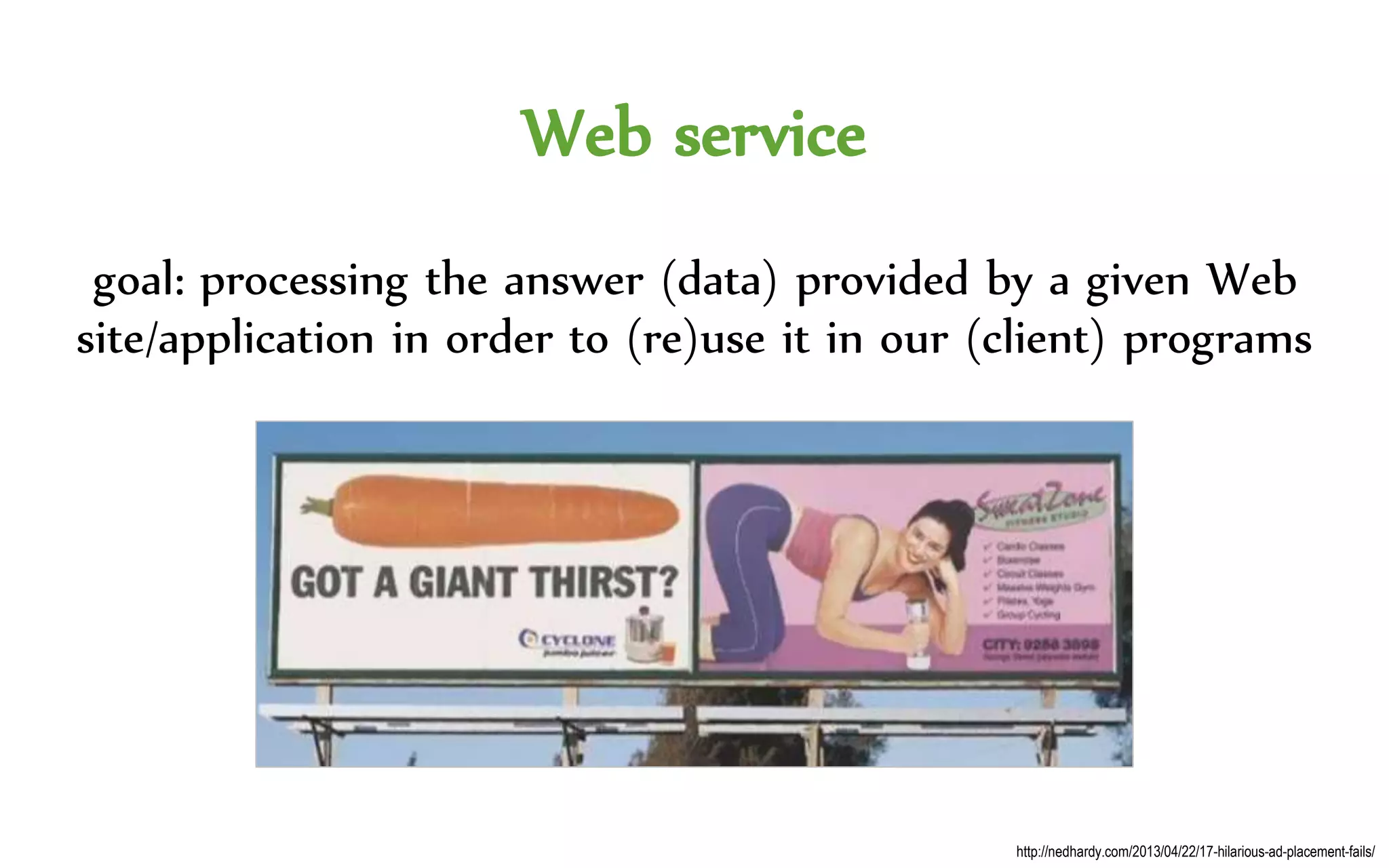Web service
goal: processing the answer (data) provided by a given Web
site/application in order to (re)use it in our (client) programs
http://nedhardy.com/2013/04/22/17-hilarious-ad-placement-fails/
 