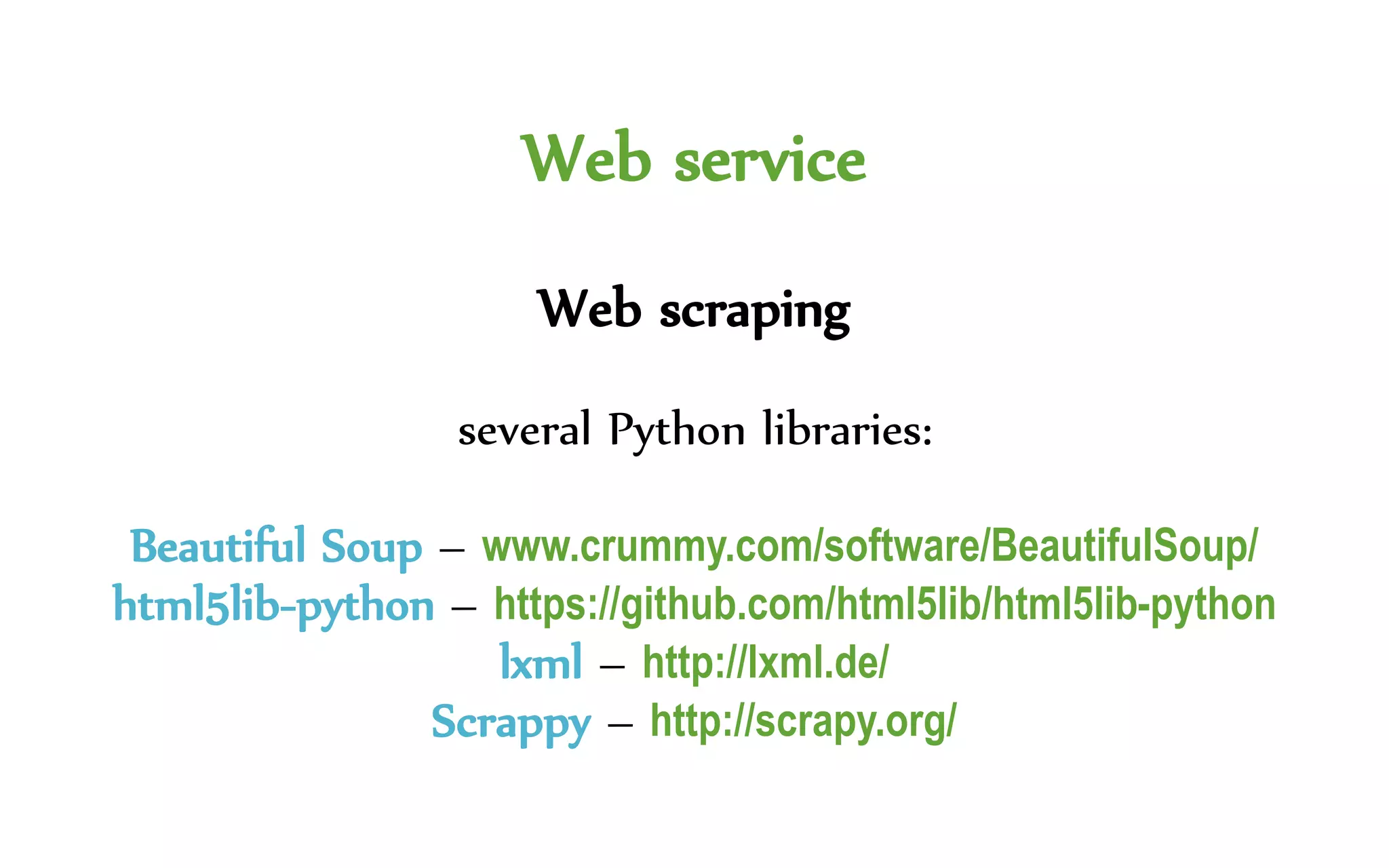 Web service
Web scraping
several Python libraries:
Beautiful Soup – www.crummy.com/software/BeautifulSoup/
html5lib-python – https://github.com/html5lib/html5lib-python
lxml – http://lxml.de/
Scrappy – http://scrapy.org/
 
