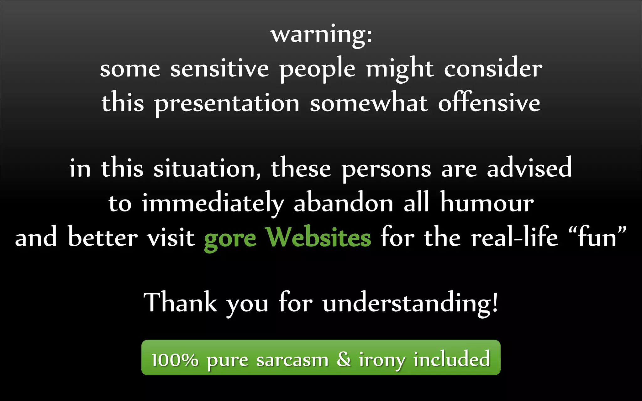 warning:
some sensitive people might consider
this presentation somewhat offensive
in this situation, these persons are advised
to immediately abandon all humour
and better visit gore Websites for the real-life “fun”
Thank you for understanding!
100% pure sarcasm & irony included
 