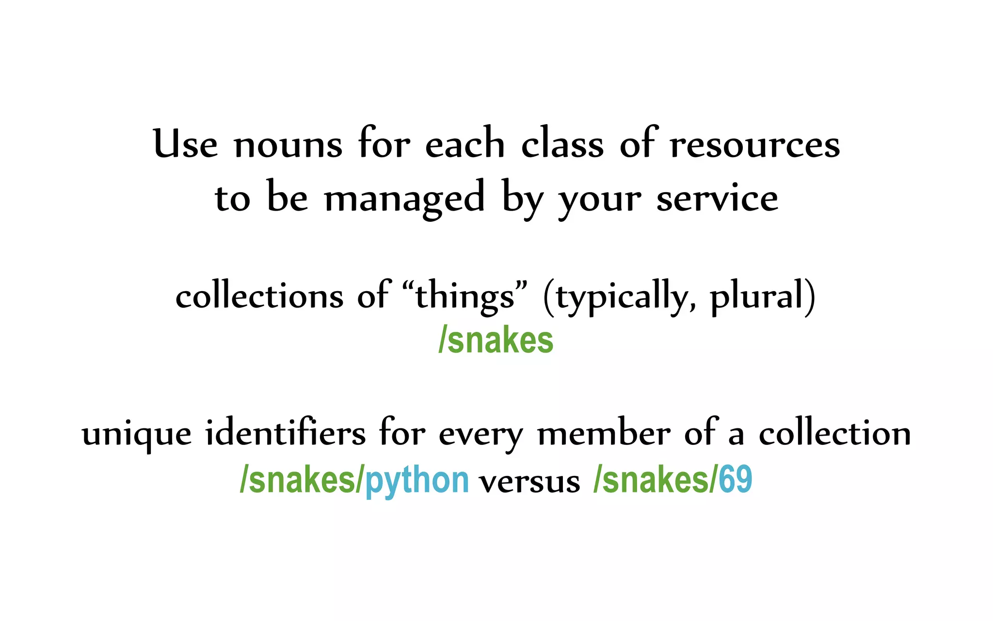 Use nouns for each class of resources
to be managed by your service
collections of “things” (typically, plural)
/snakes
unique identifiers for every member of a collection
/snakes/python versus /snakes/69
 