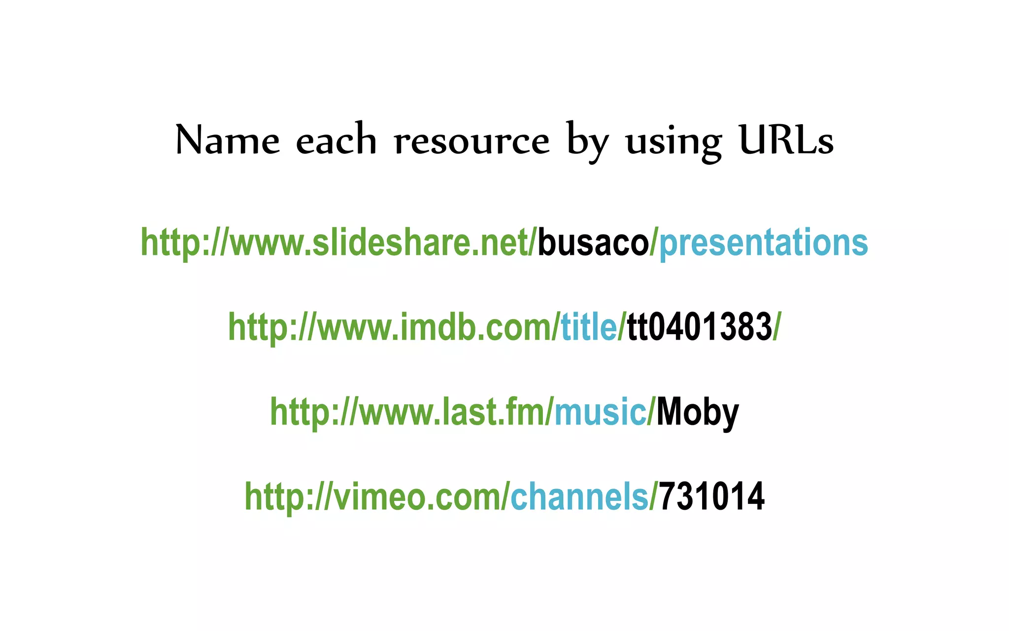 Name each resource by using URLs
http://www.slideshare.net/busaco/presentations
http://www.imdb.com/title/tt0401383/
http://www.last.fm/music/Moby
http://vimeo.com/channels/731014
 