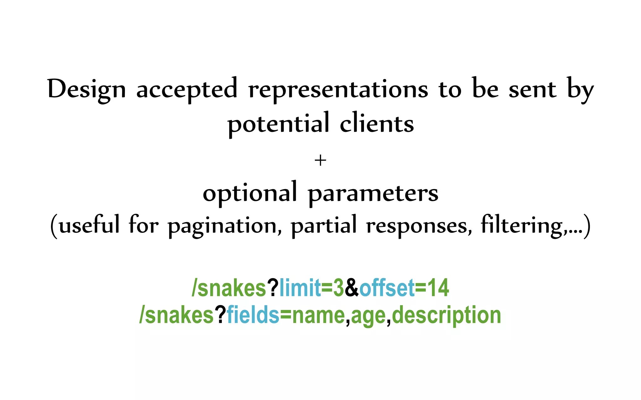 Design accepted representations to be sent by
potential clients
+
optional parameters
(useful for pagination, partial responses, filtering,…)
/snakes?limit=3&offset=14
/snakes?fields=name,age,description
 