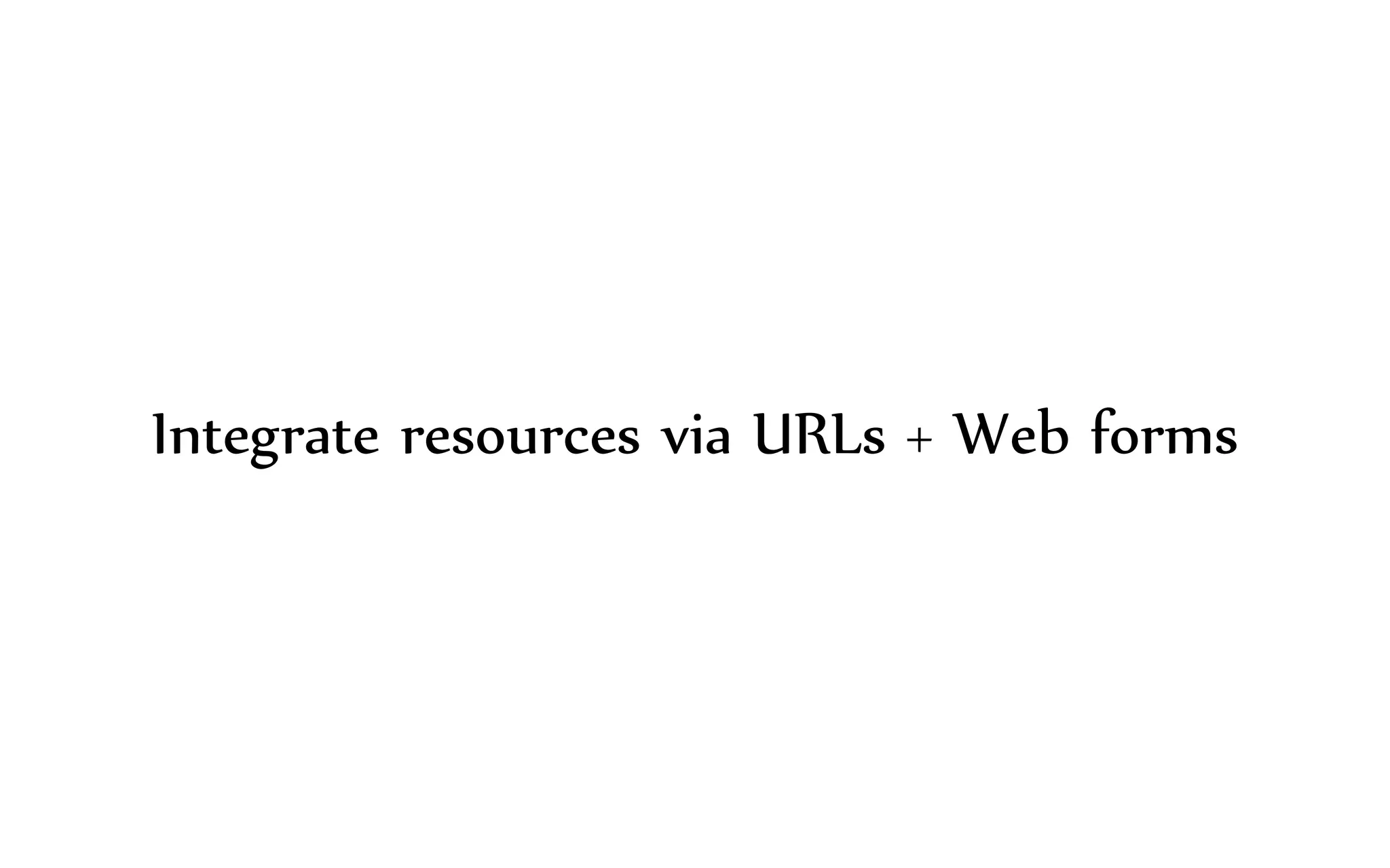 Integrate resources via URLs + Web forms
 