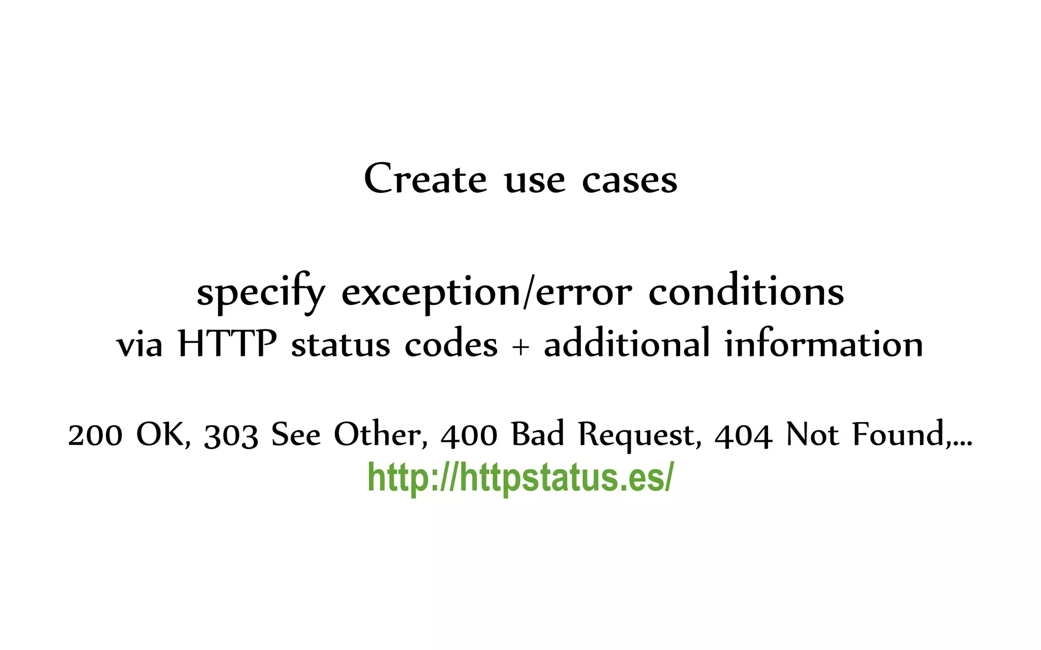 Create use cases
specify exception/error conditions
via HTTP status codes + additional information
200 OK, 303 See Other, 400 Bad Request, 404 Not Found,…
http://httpstatus.es/
 