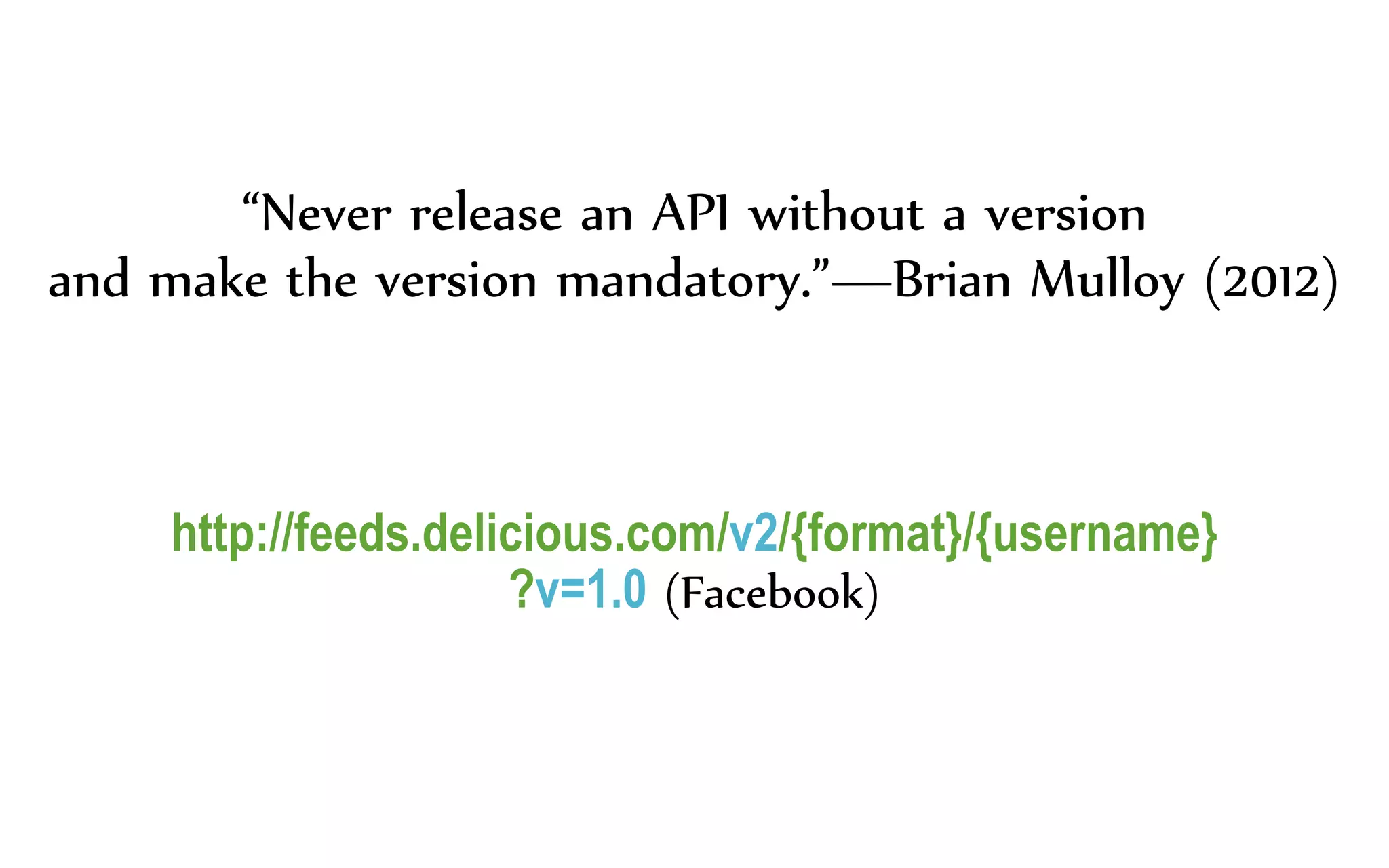 “Never release an API without a version
and make the version mandatory.”—Brian Mulloy (2012)
http://feeds.delicious.com/v2/{format}/{username}
?v=1.0 (Facebook)
 