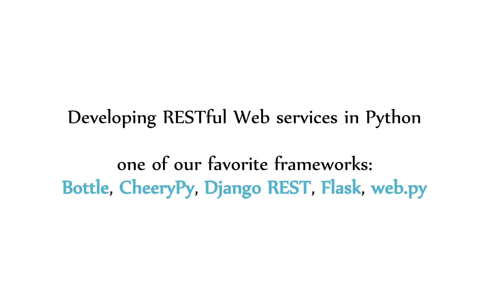 Developing RESTful Web services in Python
one of our favorite frameworks:
Bottle, CheeryPy, Django REST, Flask, web.py
 