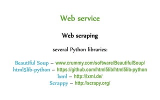 Web service
Web scraping
several Python libraries:
Beautiful Soup – www.crummy.com/software/BeautifulSoup/
html5lib-python – https://github.com/html5lib/html5lib-python
lxml – http://lxml.de/
Scrappy – http://scrapy.org/
 