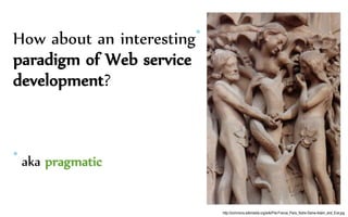 How about an interesting*
paradigm of Web service
development?
* aka pragmatic
http://commons.wikimedia.org/wiki/File:France_Paris_Notre-Dame-Adam_and_Eve.jpg
 