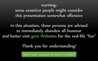 warning:
some sensitive people might consider
this presentation somewhat offensive
in this situation, these persons are advised
to immediately abandon all humour
and better visit gore Websites for the real-life “fun”
Thank you for understanding!
100% pure sarcasm & irony included
 