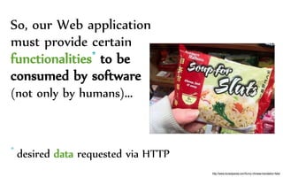 So, our Web application
must provide certain
functionalities* to be
consumed by software
(not only by humans)…
* desired data requested via HTTP
http://www.boredpanda.com/funny-chinese-translation-fails/
 