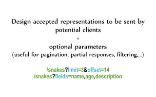 Design accepted representations to be sent by
potential clients
+
optional parameters
(useful for pagination, partial responses, filtering,…)
/snakes?limit=3&offset=14
/snakes?fields=name,age,description
 