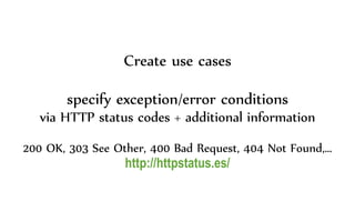 Create use cases
specify exception/error conditions
via HTTP status codes + additional information
200 OK, 303 See Other, 400 Bad Request, 404 Not Found,…
http://httpstatus.es/
 