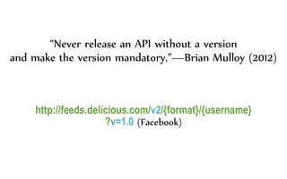 “Never release an API without a version
and make the version mandatory.”—Brian Mulloy (2012)
http://feeds.delicious.com/v2/{format}/{username}
?v=1.0 (Facebook)
 