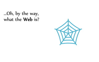 …Oh, by the way,
what the Web is?

 