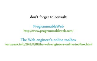 don’t forget to consult:
ProgrammableWeb
http://www.programmableweb.com/
The Web engineer’s online toolbox
ivanzuzak.info/2012/11/18/the-web-engineers-online-toolbox.html
 